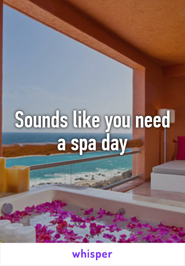 Sounds like you need a spa day