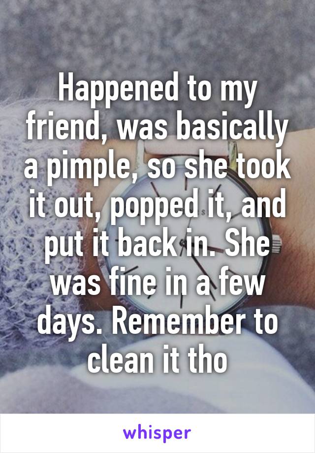 Happened to my friend, was basically a pimple, so she took it out, popped it, and put it back in. She was fine in a few days. Remember to clean it tho