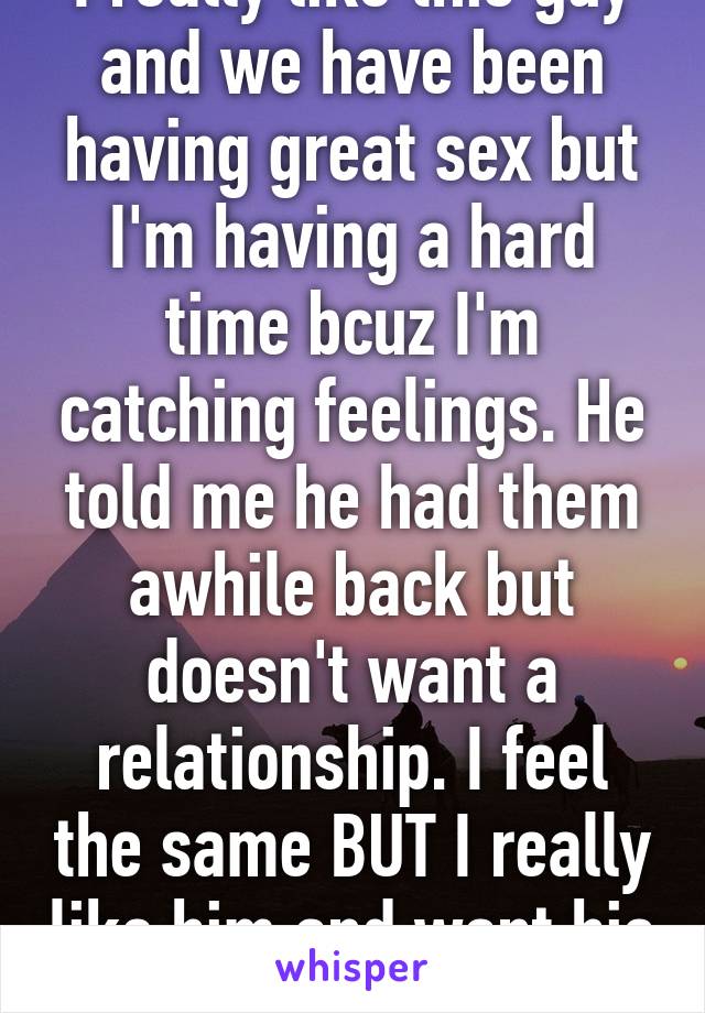 I really like this guy and we have been having great sex but I'm having a hard time bcuz I'm catching feelings. He told me he had them awhile back but doesn't want a relationship. I feel the same BUT I really like him and want his time 