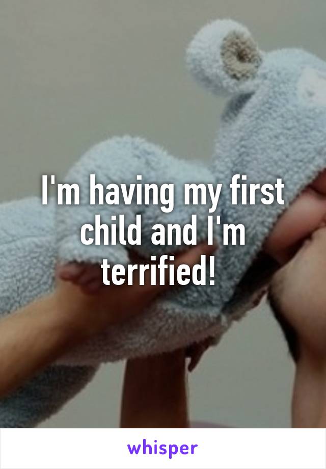 I'm having my first child and I'm terrified! 