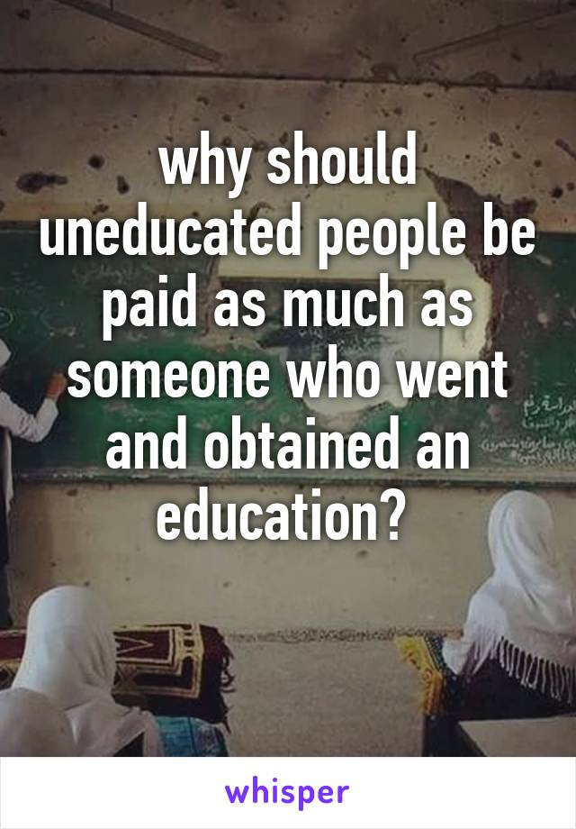 why should uneducated people be paid as much as someone who went and obtained an education? 

