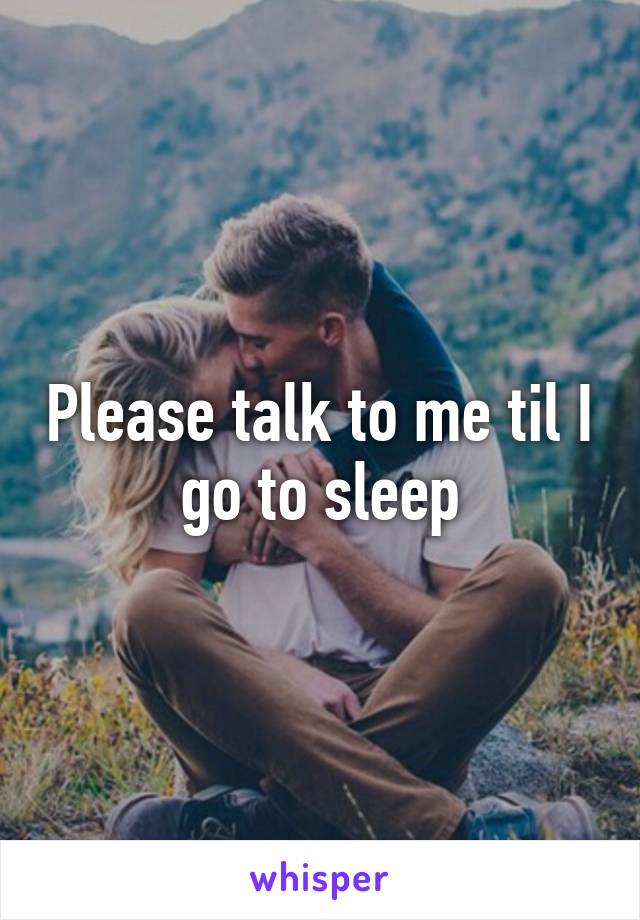 Please talk to me til I go to sleep