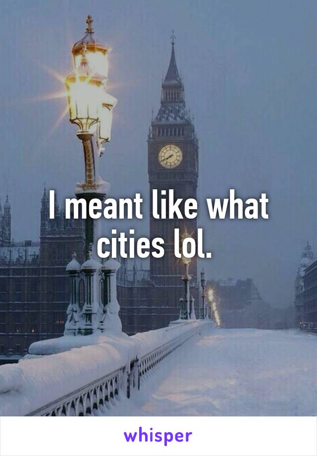 I meant like what cities lol. 