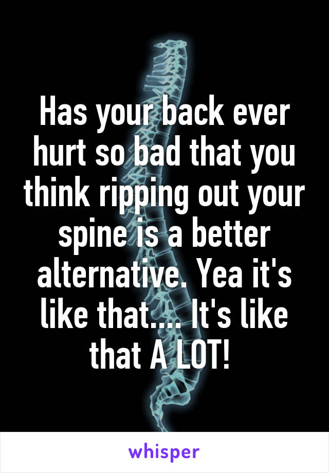 Has your back ever hurt so bad that you think ripping out your spine is a better alternative. Yea it's like that.... It's like that A LOT! 