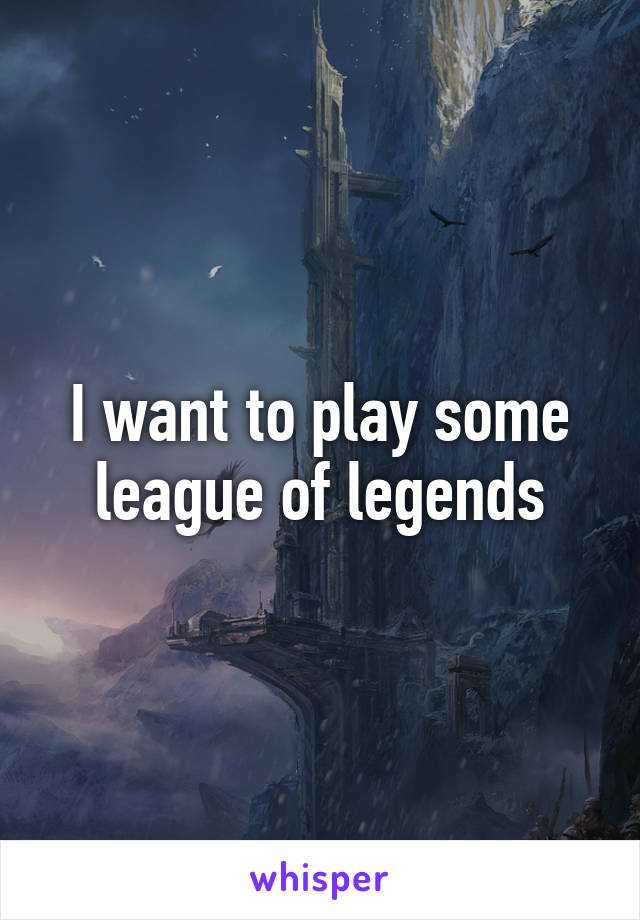 I want to play some league of legends