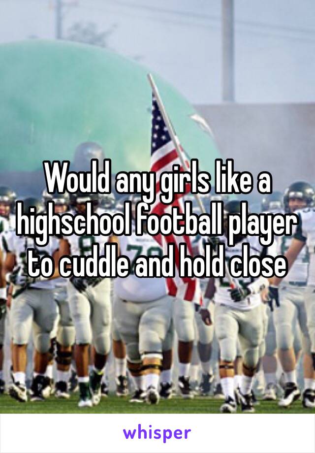 Would any girls like a highschool football player to cuddle and hold close 