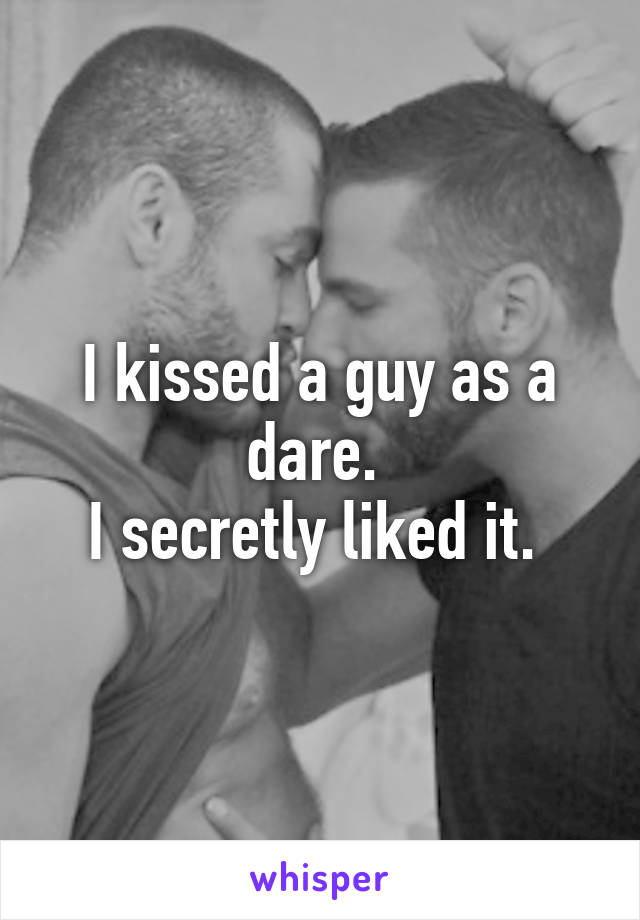 I kissed a guy as a dare. 
I secretly liked it. 