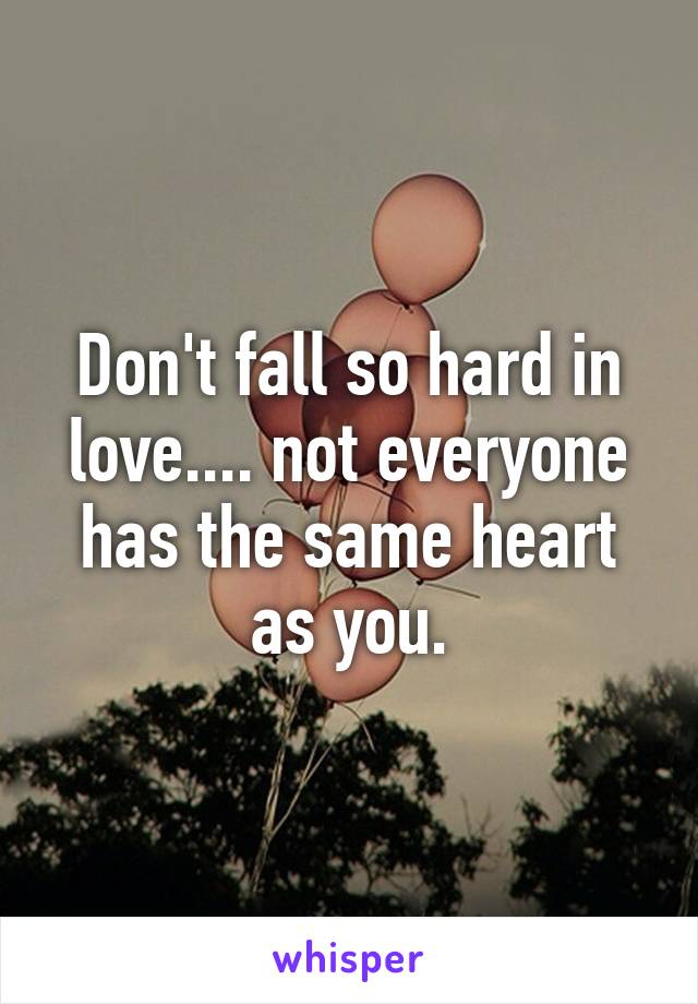 Don't fall so hard in love.... not everyone has the same heart as you.