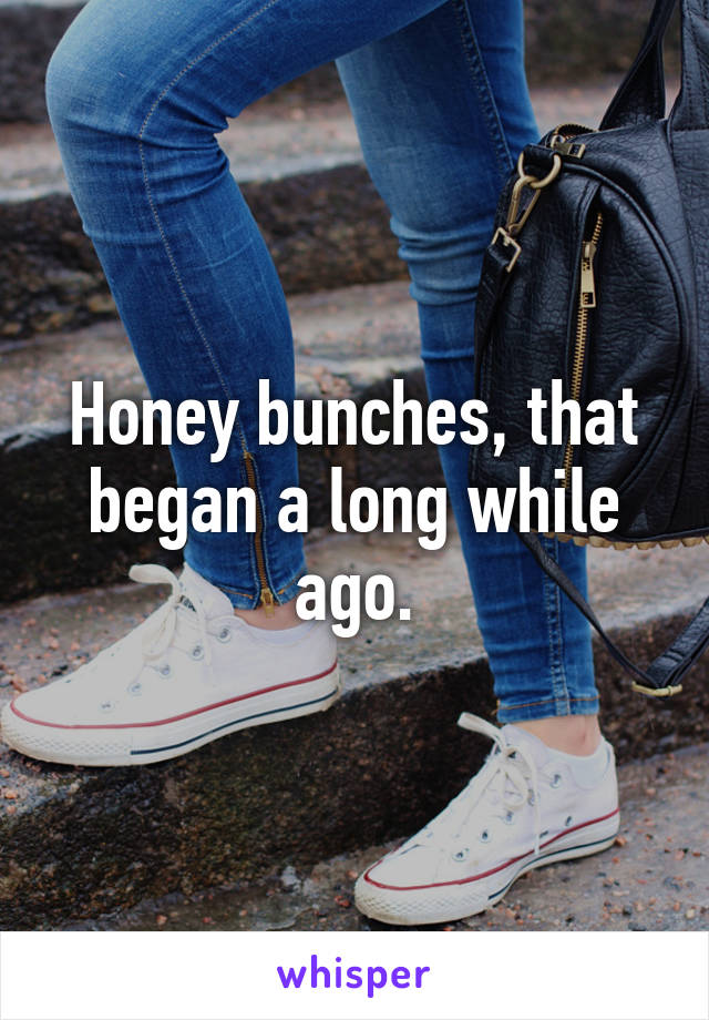 Honey bunches, that began a long while ago.