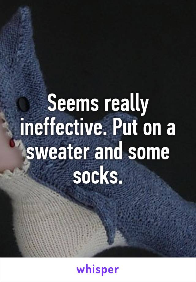 Seems really ineffective. Put on a sweater and some socks.