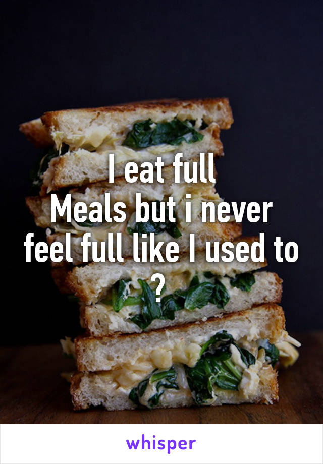 I eat full
Meals but i never feel full like I used to ? 