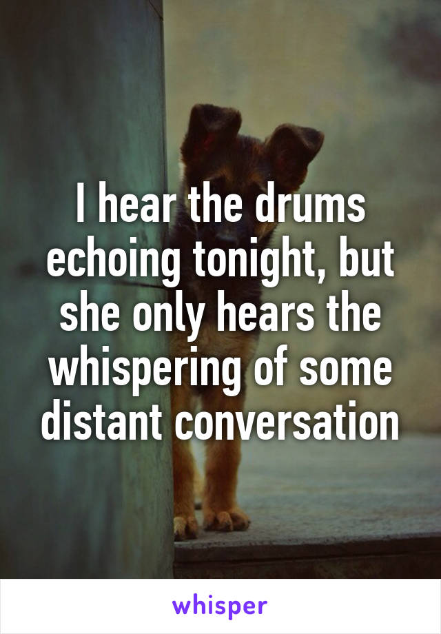 I hear the drums echoing tonight, but she only hears the whispering of some distant conversation