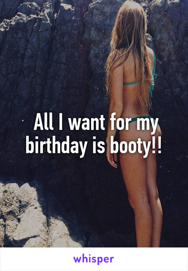  All I want for my birthday is booty!!