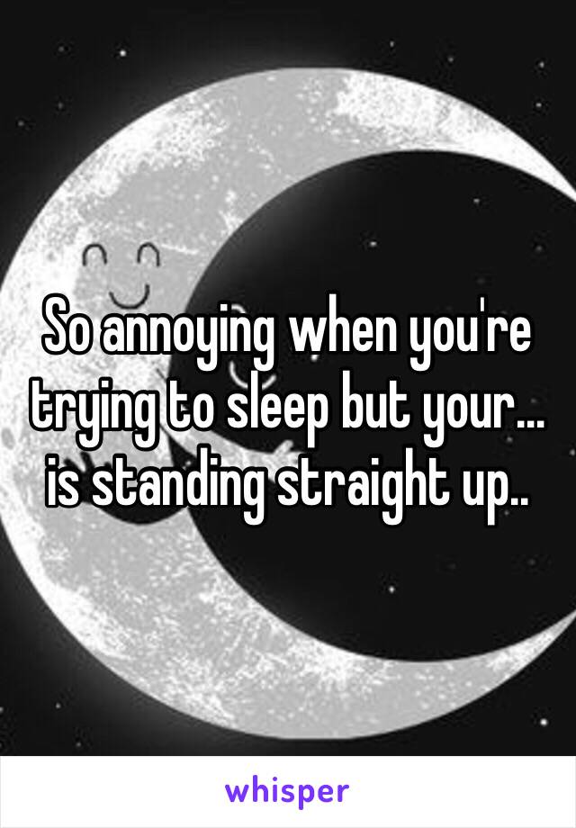 So annoying when you're trying to sleep but your… is standing straight up.. 