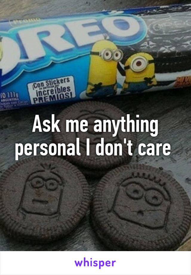 Ask me anything personal I don't care 