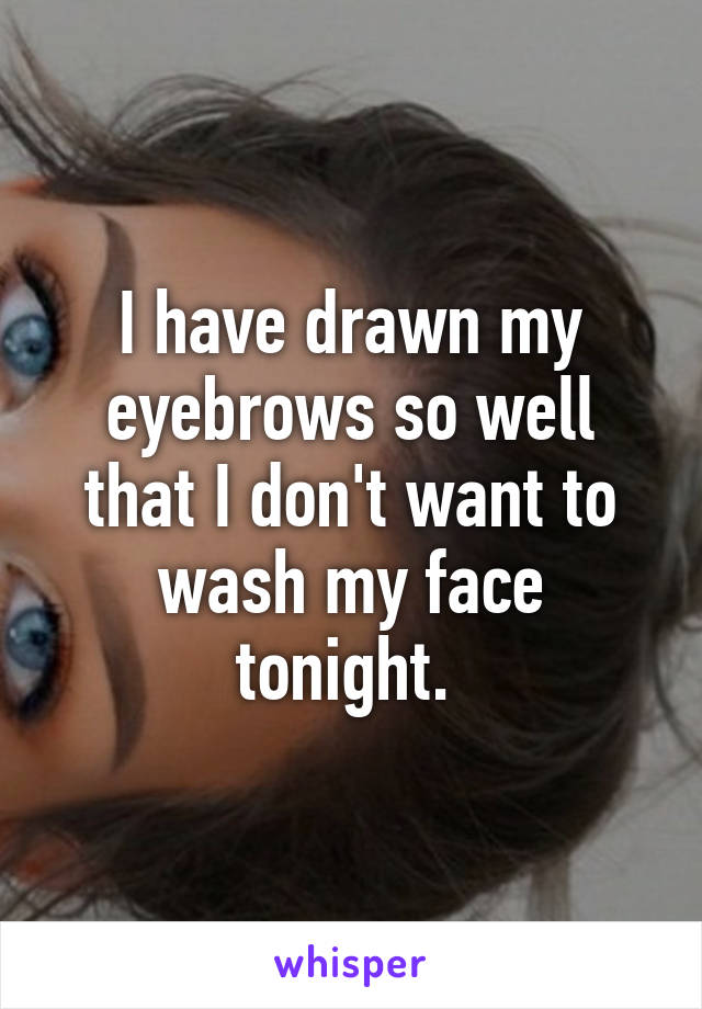 I have drawn my eyebrows so well that I don't want to wash my face tonight. 