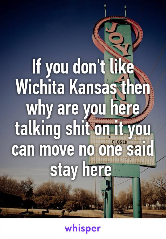 If you don't like Wichita Kansas then why are you here talking shit on it you can move no one said stay here 