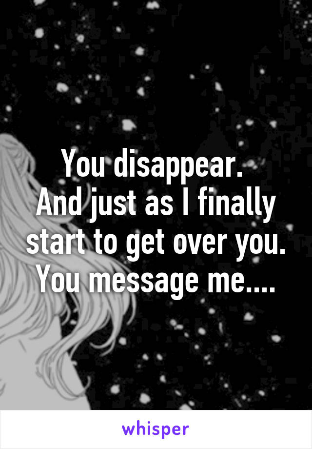 You disappear. 
And just as I finally start to get over you.
You message me....