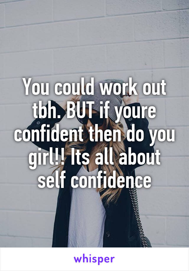 You could work out tbh. BUT if youre confident then do you girl!! Its all about self confidence