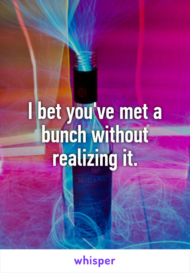 I bet you've met a bunch without realizing it.