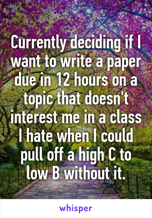 Currently deciding if I want to write a paper due in 12 hours on a topic that doesn't interest me in a class I hate when I could pull off a high C to low B without it.