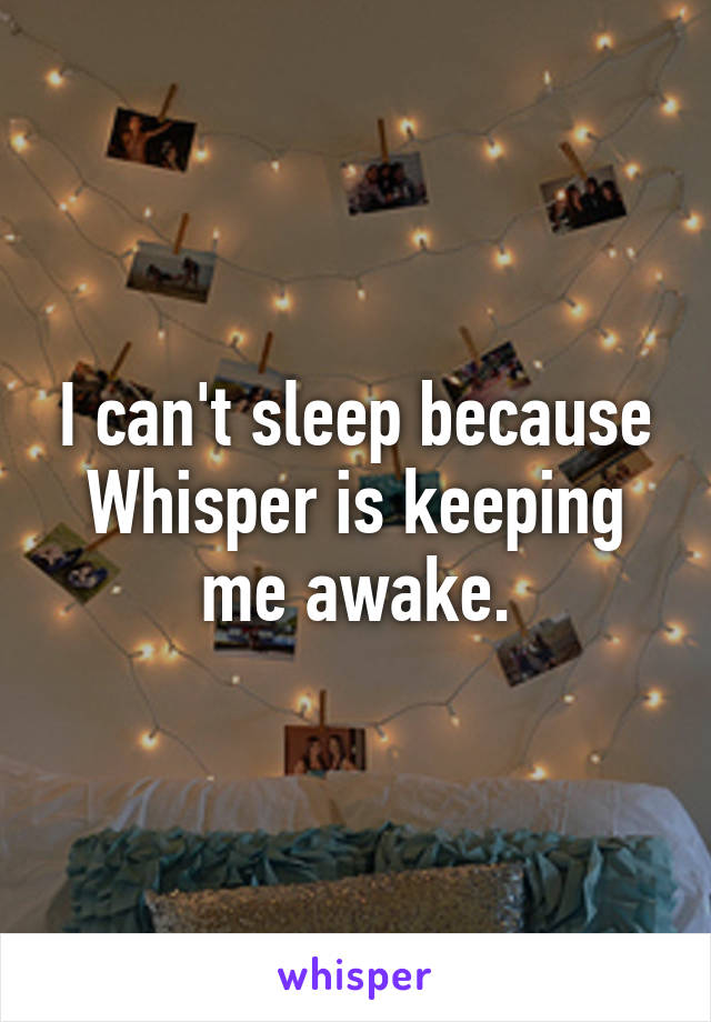 I can't sleep because Whisper is keeping me awake.