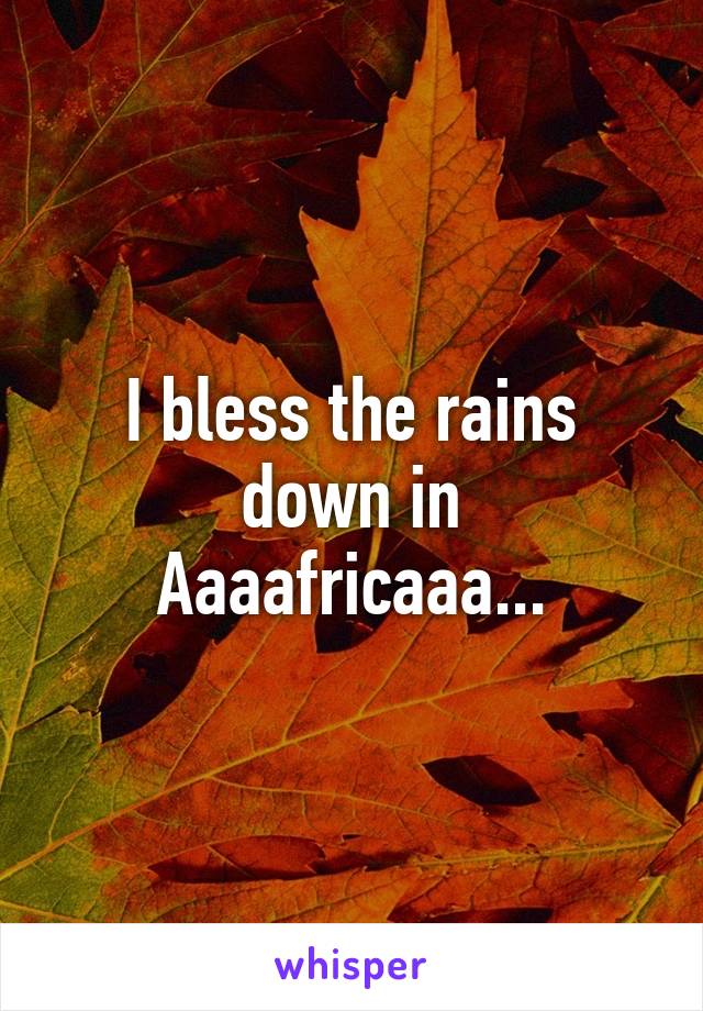 I bless the rains down in Aaaafricaaa...