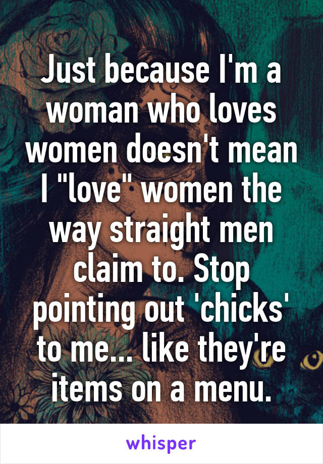 Just because I'm a woman who loves women doesn't mean I "love" women the way straight men claim to. Stop pointing out 'chicks' to me... like they're items on a menu.