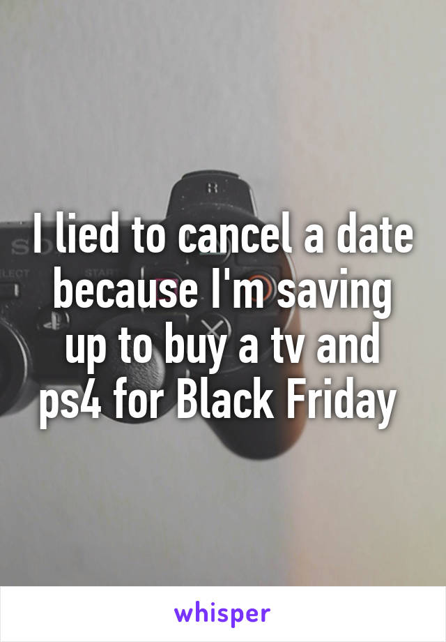 I lied to cancel a date because I'm saving up to buy a tv and ps4 for Black Friday 