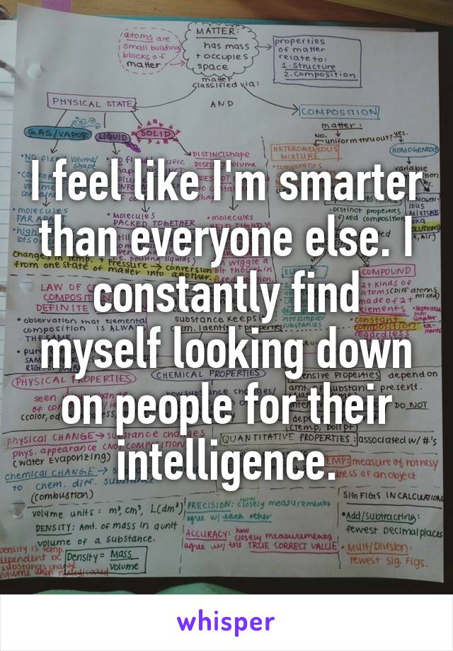 I feel like I'm smarter than everyone else. I constantly find myself looking down on people for their intelligence.