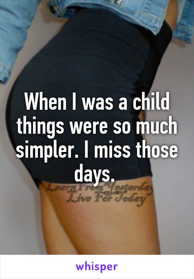 When I was a child things were so much simpler. I miss those days. 