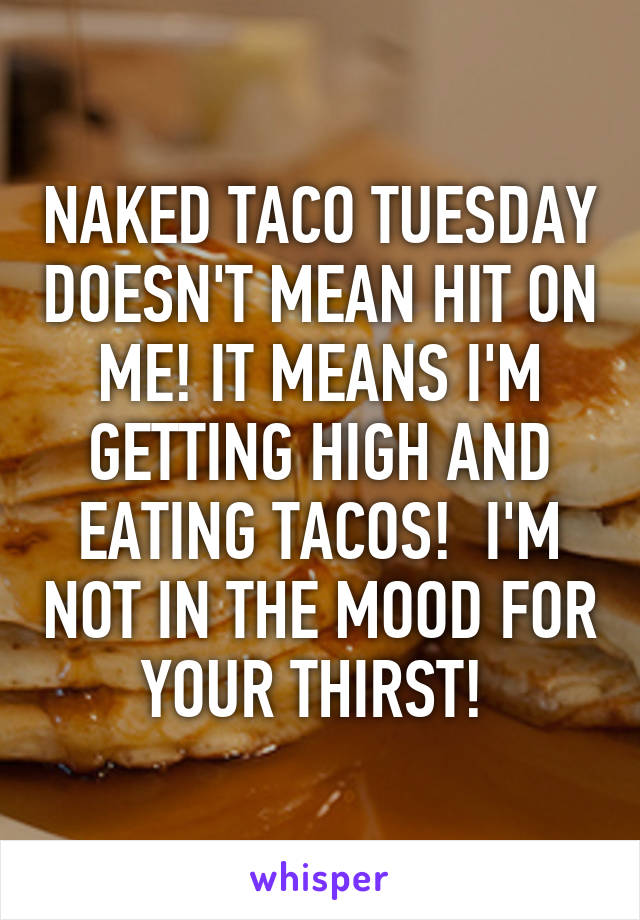 NAKED TACO TUESDAY DOESN'T MEAN HIT ON ME! IT MEANS I'M GETTING HIGH AND EATING TACOS!  I'M NOT IN THE MOOD FOR YOUR THIRST! 