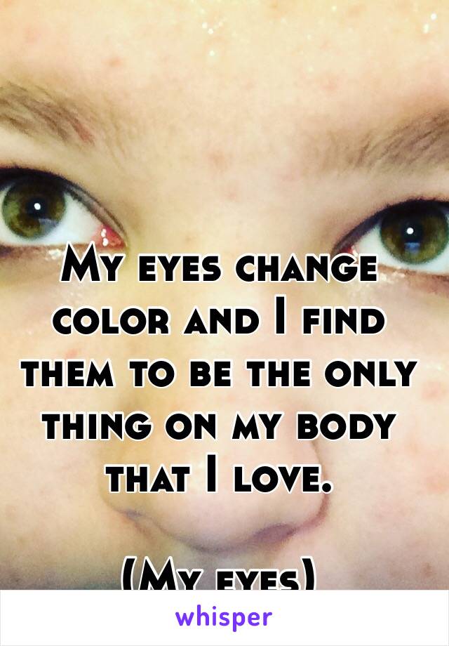 My eyes change color and I find them to be the only thing on my body that I love. 

(My eyes)