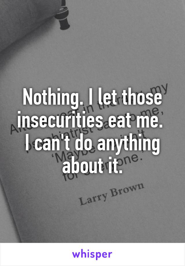 Nothing. I let those insecurities eat me. 
I can't do anything about it.