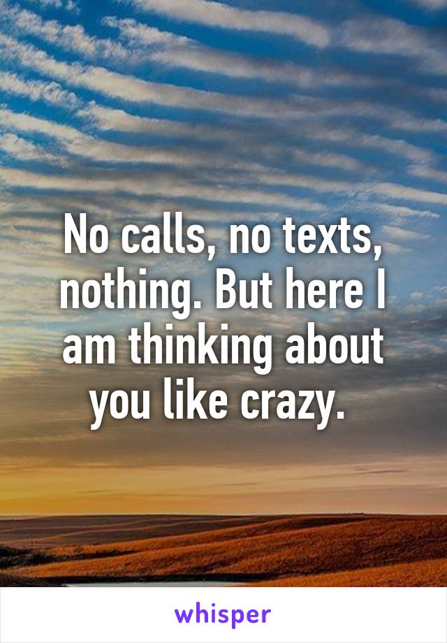 No calls, no texts, nothing. But here I am thinking about you like crazy. 