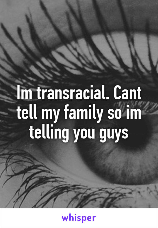 Im transracial. Cant tell my family so im telling you guys