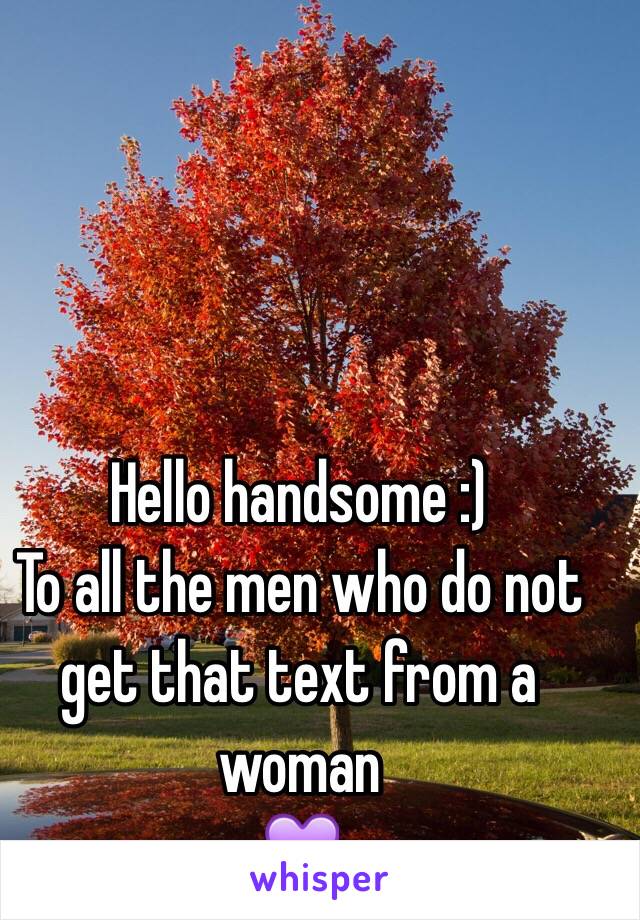 Hello handsome :) 
To all the men who do not get that text from a woman 
💜