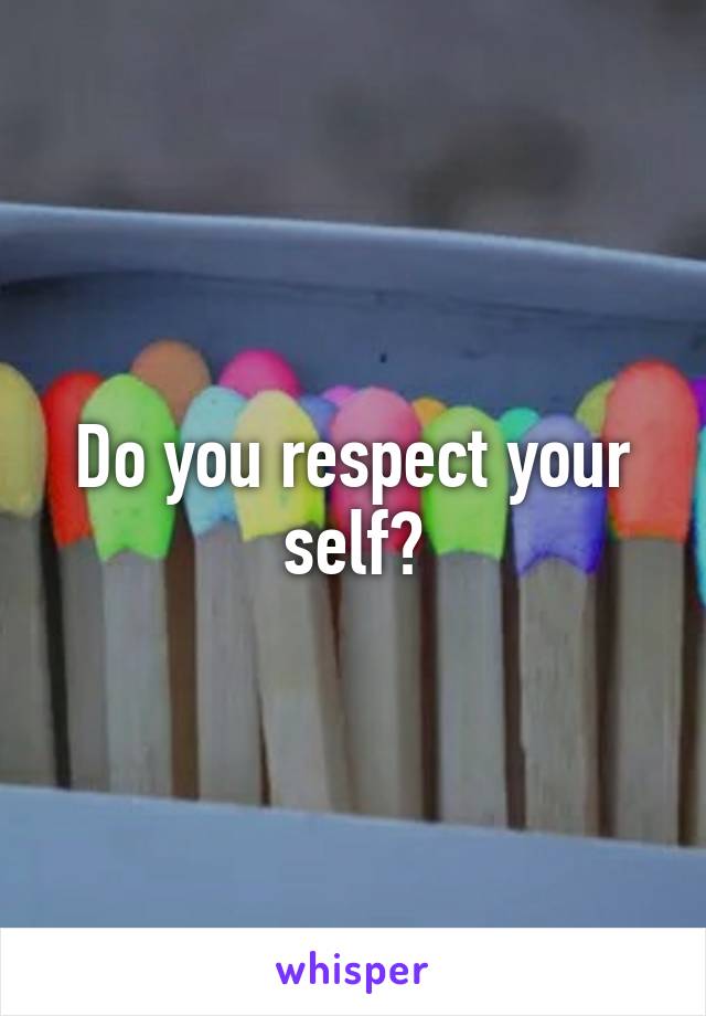 Do you respect your self?