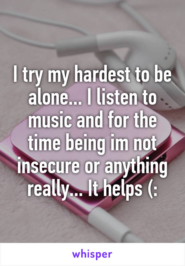 I try my hardest to be alone... I listen to music and for the time being im not insecure or anything really... It helps (: