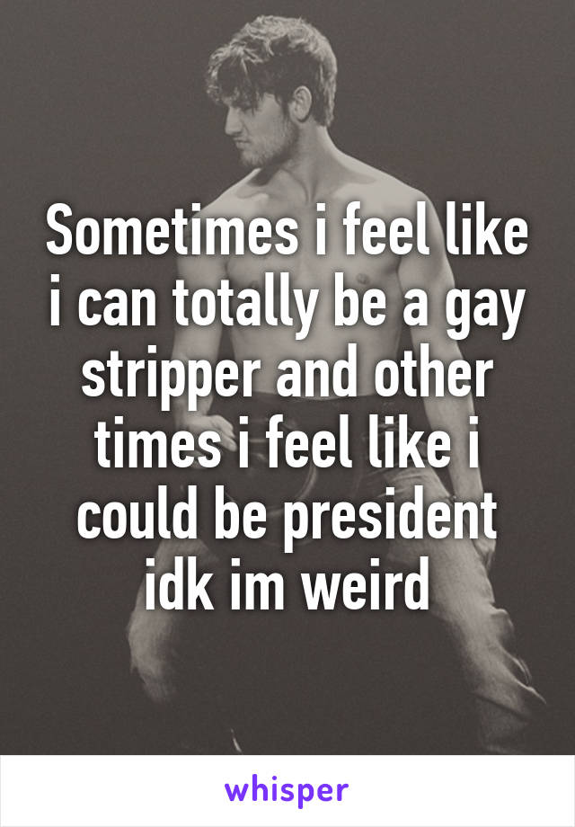 Sometimes i feel like i can totally be a gay stripper and other times i feel like i could be president idk im weird