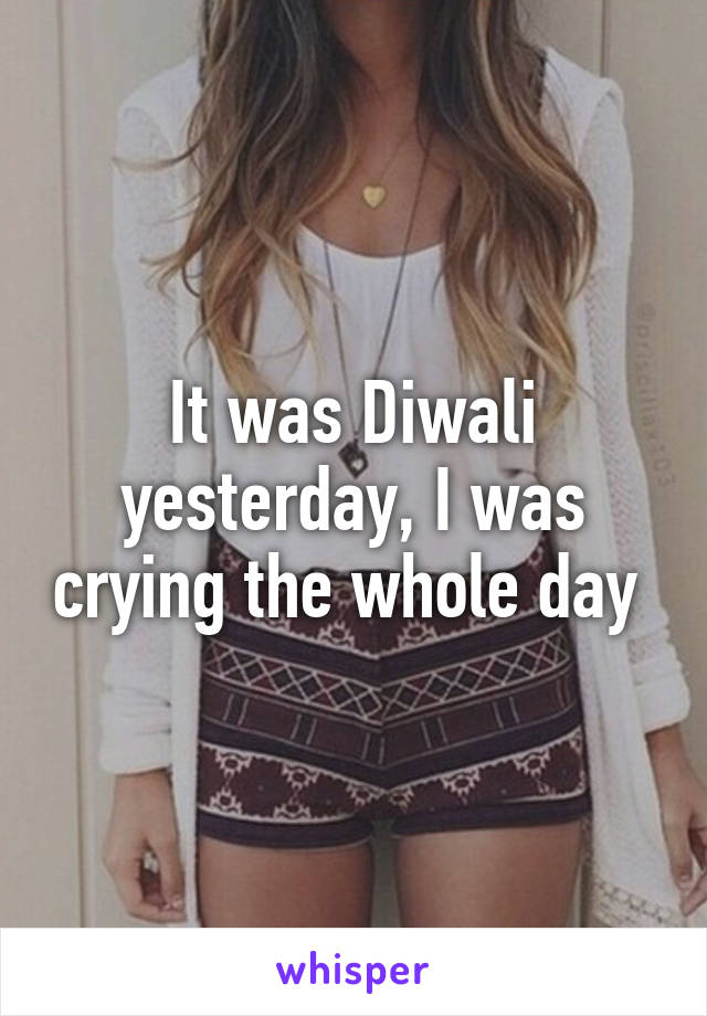 It was Diwali yesterday, I was crying the whole day 