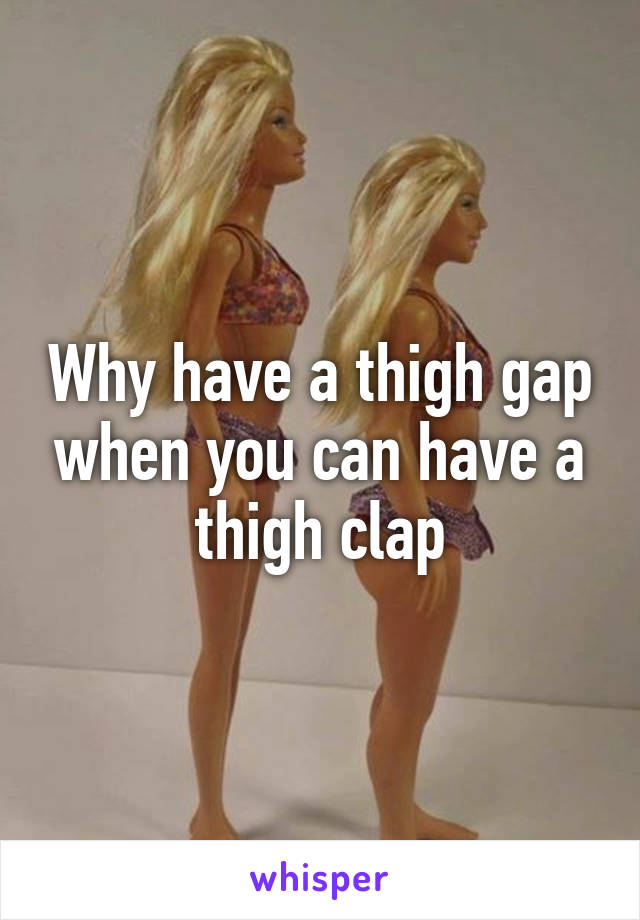 Why have a thigh gap when you can have a thigh clap