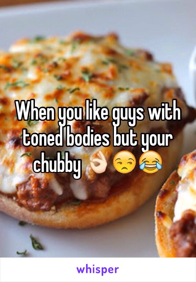 When you like guys with toned bodies but your chubby 👌🏻😒😂