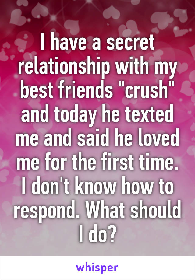 I have a secret relationship with my best friends "crush" and today he texted me and said he loved me for the first time. I don't know how to respond. What should I do?