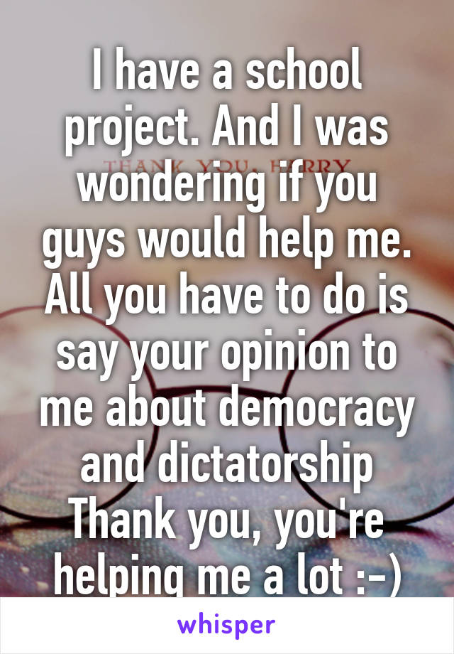 I have a school project. And I was wondering if you guys would help me.
All you have to do is say your opinion to me about democracy and dictatorship
Thank you, you're helping me a lot :-)