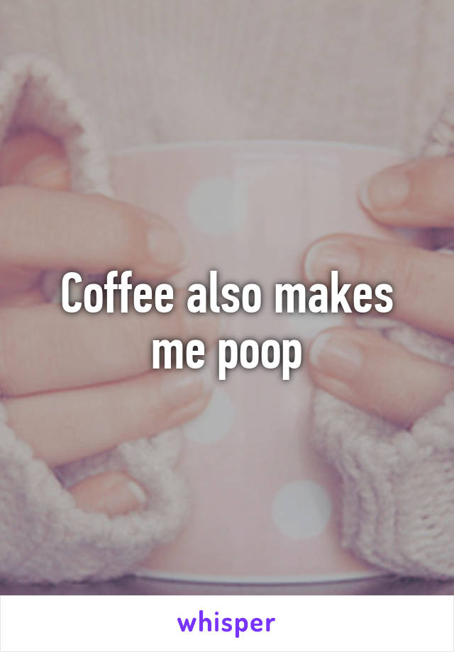 Coffee also makes me poop