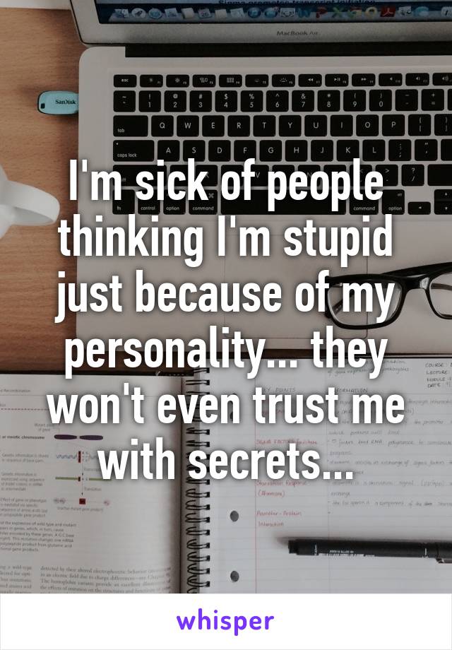 I'm sick of people thinking I'm stupid just because of my personality... they won't even trust me with secrets...