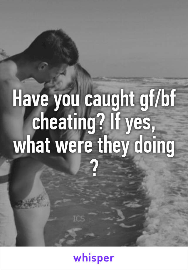 Have you caught gf/bf cheating? If yes, what were they doing ?