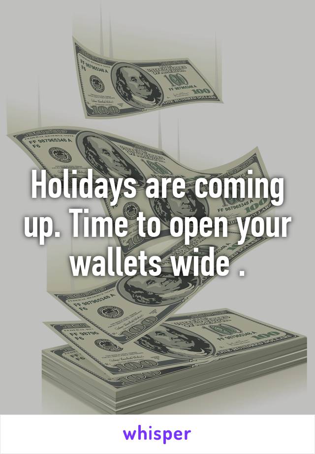 Holidays are coming up. Time to open your wallets wide .