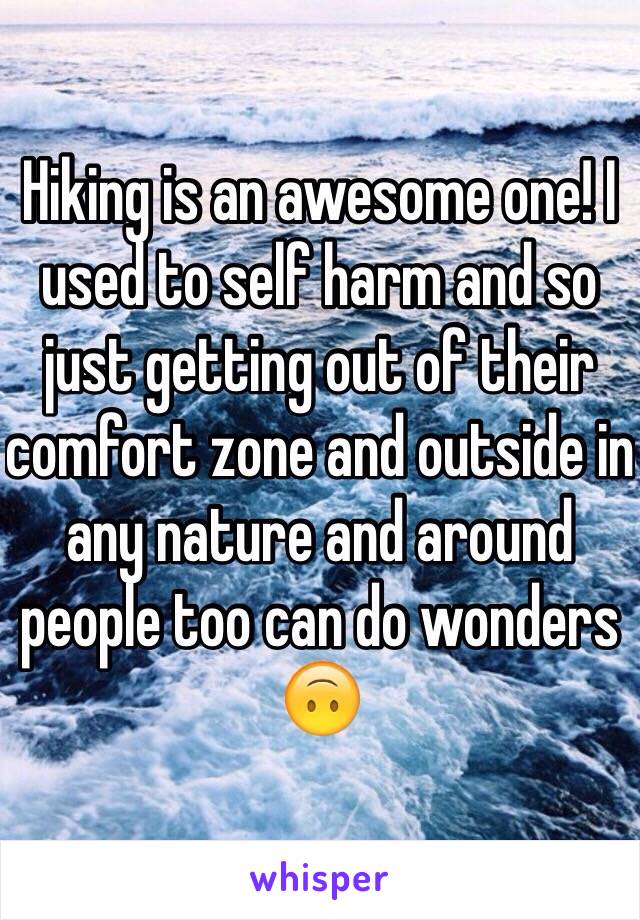 Hiking is an awesome one! I used to self harm and so just getting out of their comfort zone and outside in any nature and around people too can do wonders 🙃